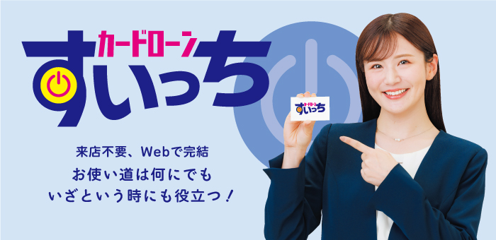 カードローン「すいっち」。来店不要、Webで完結。お使い道は何にでも。いざという時にも役立つ！
