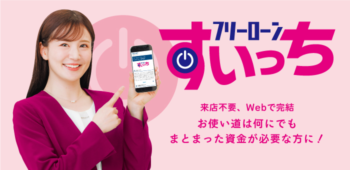 フリーローン「すいっち」。来店不要、Webで完結。お使い道は何にでも。まとまった資金が必要な方に！