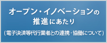 オープン・イノベーションの推進にあたり（電子決済等代行業者との連携・協働について）