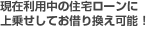 現在利用中の住宅ローンに上乗せしてお借り換え可能！