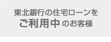 東北銀行の住宅ローンをご利用中のお客様