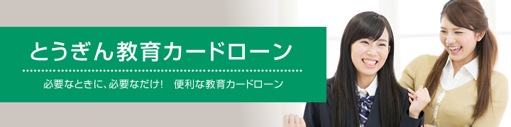 とうぎん教育カードローン　必要なときに、必要なだけ！便利な教育カードローン