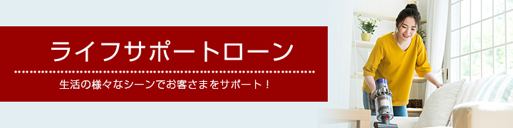 ライフサポートローン　生活の様々なシーンでお客さまをサポート！