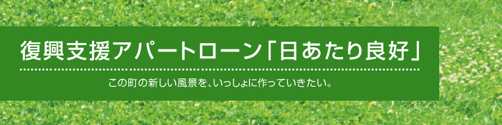 復興支援アパートローン「日あたり良好」　この町の新しい風景を、いっしょに作っていきたい。