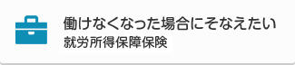 働けなくなった場合にそなえたい　就労所得保障保険