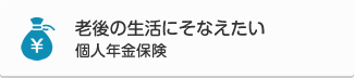 老後の生活にそなえたい　個人年金保険