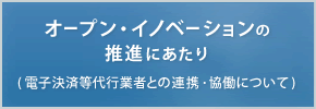 オープン・イノベーションの推進にあたり（電子決済等代行業者との連携・協働について）