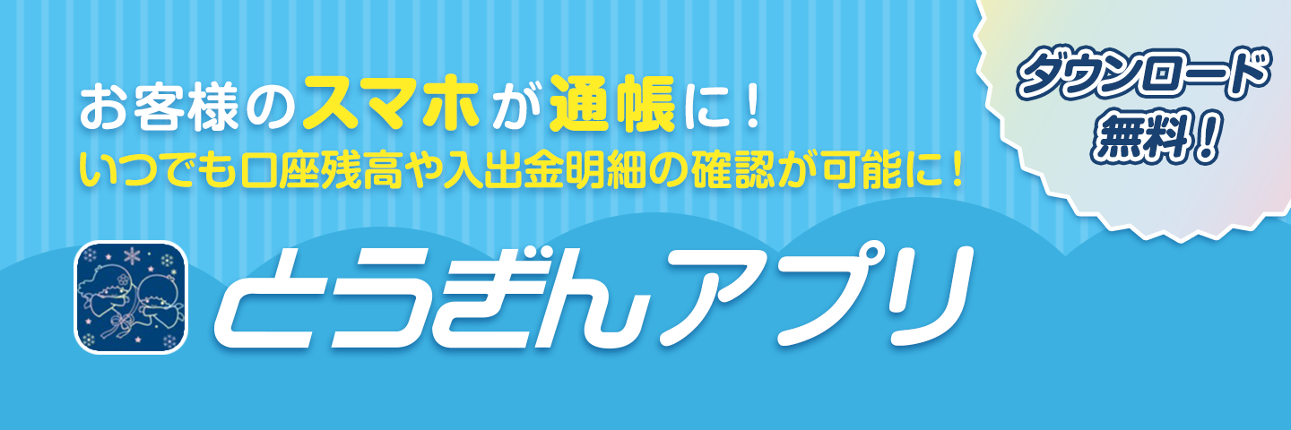 ダウンロード無料！お客さまのスマホが通帳に！いつでも口座残高や入出金明細の確認が可能に！とうぎんアプリ